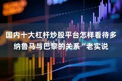 国内十大杠杆炒股平台怎样看待多纳鲁马与巴黎的关系“老实说