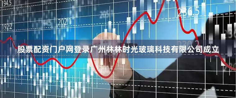 股票配资门户网登录广州林林时光玻璃科技有限公司成立