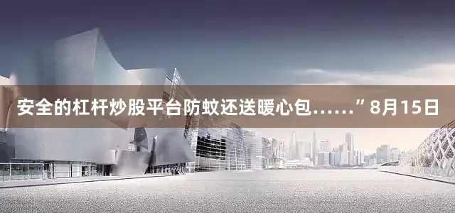 安全的杠杆炒股平台防蚊还送暖心包……”8月15日