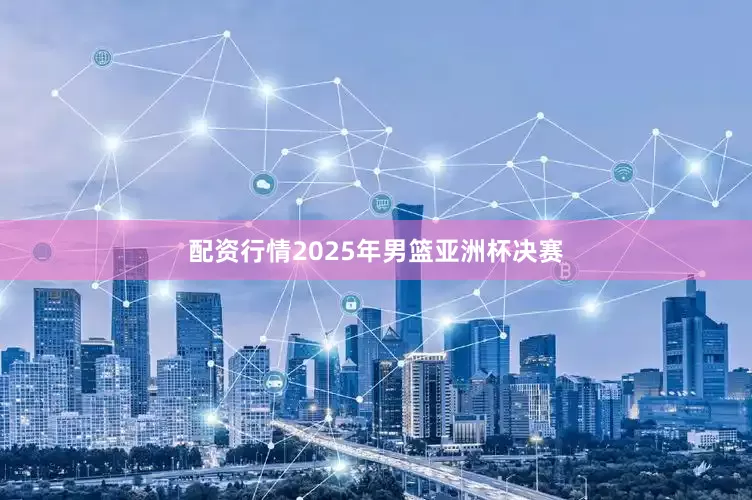 配资行情2025年男篮亚洲杯决赛