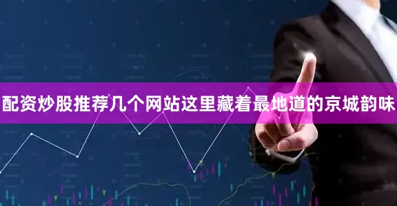 配资炒股推荐几个网站这里藏着最地道的京城韵味