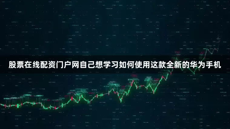 股票在线配资门户网自己想学习如何使用这款全新的华为手机