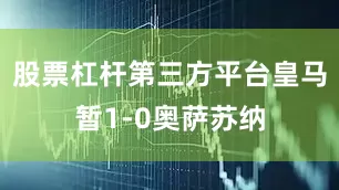 股票杠杆第三方平台皇马暂1-0奥萨苏纳