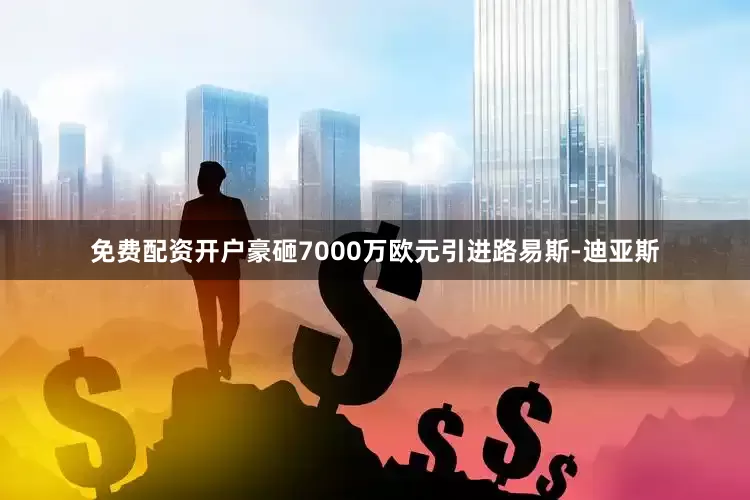 免费配资开户豪砸7000万欧元引进路易斯-迪亚斯