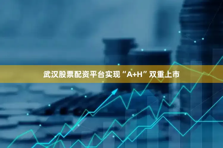 武汉股票配资平台实现“A+H”双重上市