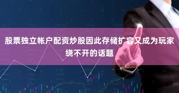 股票独立帐户配资炒股因此存储扩容又成为玩家绕不开的话题