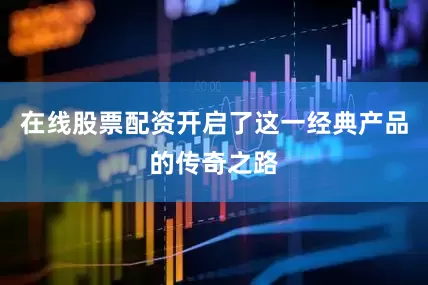 在线股票配资开启了这一经典产品的传奇之路