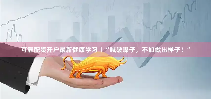 可靠配资开户最新健康学习丨“喊破嗓子，不如做出样子！”