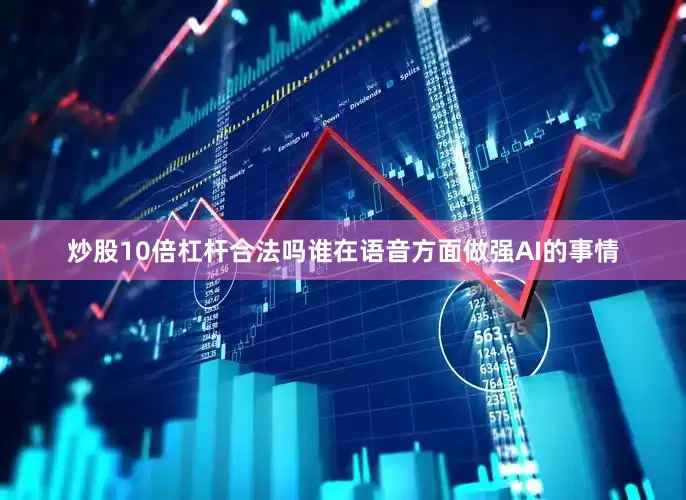 炒股10倍杠杆合法吗谁在语音方面做强AI的事情
