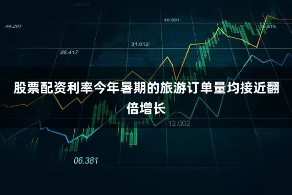 股票配资利率今年暑期的旅游订单量均接近翻倍增长