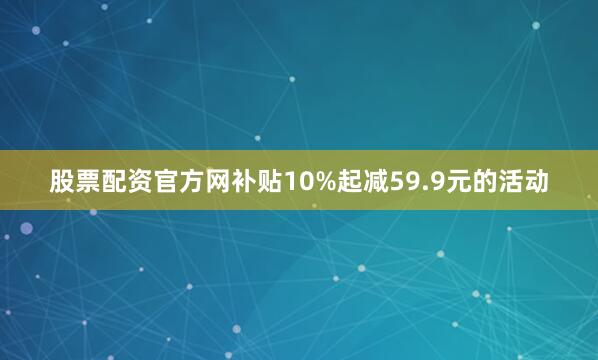 股票配资官方网补贴10%起减59.9元的活动