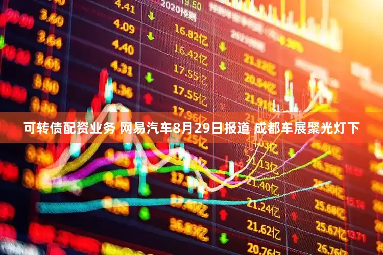 可转债配资业务 网易汽车8月29日报道 成都车展聚光灯下