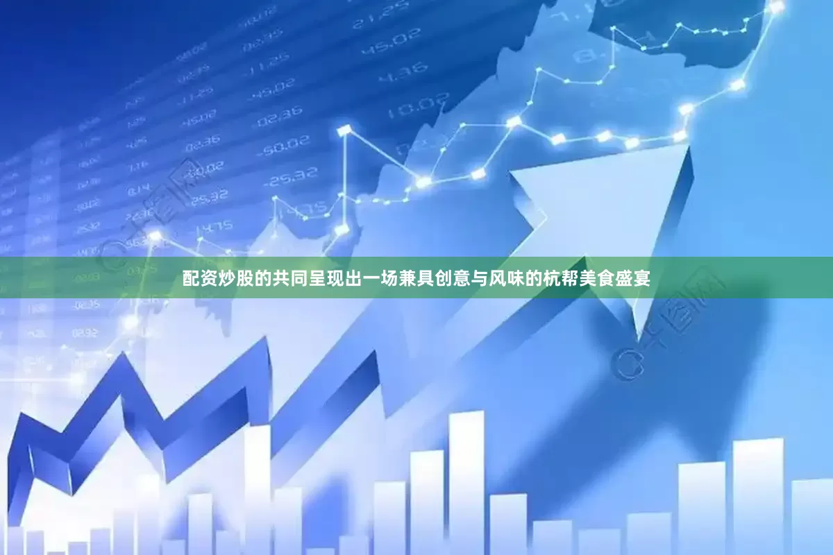 配资炒股的共同呈现出一场兼具创意与风味的杭帮美食盛宴