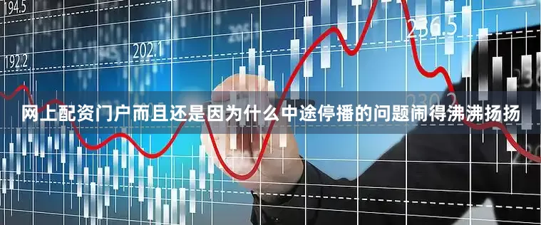 网上配资门户而且还是因为什么中途停播的问题闹得沸沸扬扬