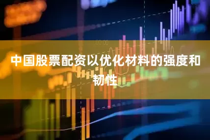 中国股票配资以优化材料的强度和韧性