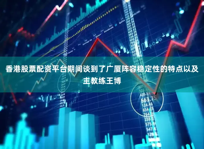 香港股票配资平台期间谈到了广厦阵容稳定性的特点以及主教练王博