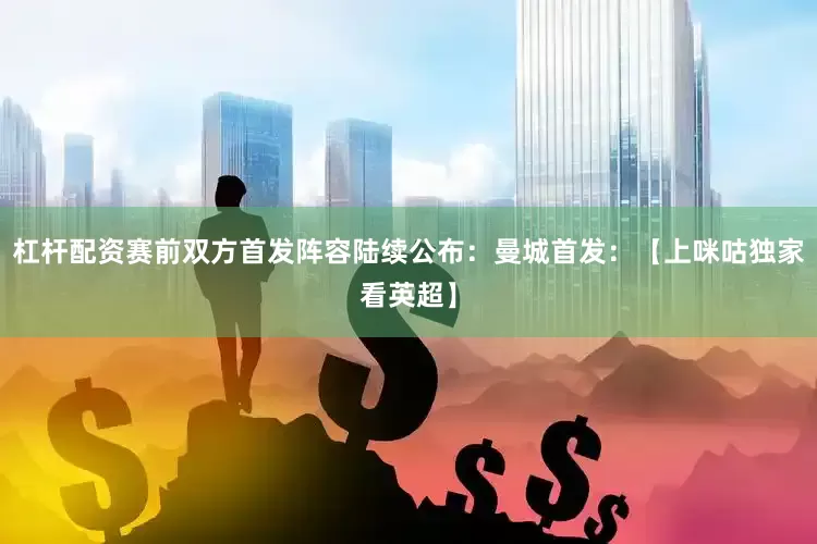 杠杆配资赛前双方首发阵容陆续公布：曼城首发：【上咪咕独家看英超】