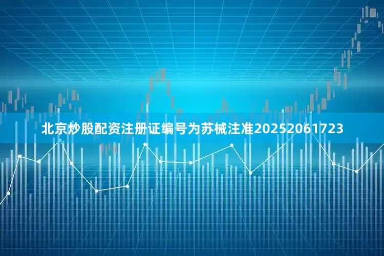 北京炒股配资注册证编号为苏械注准20252061723