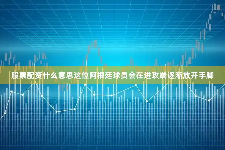 股票配资什么意思这位阿根廷球员会在进攻端逐渐放开手脚