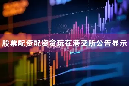 股票配资配资贪玩在港交所公告显示