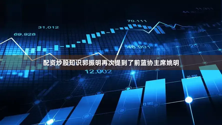 配资炒股知识郭振明再次提到了前篮协主席姚明