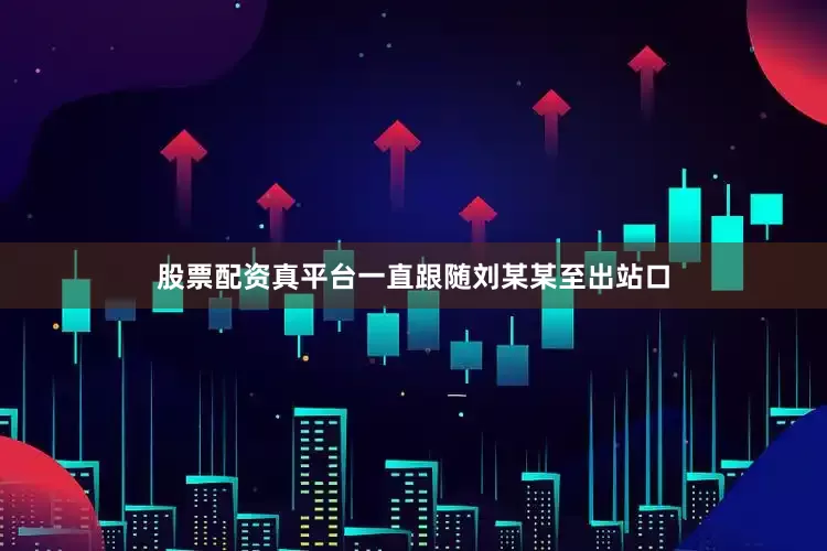 股票配资真平台一直跟随刘某某至出站口