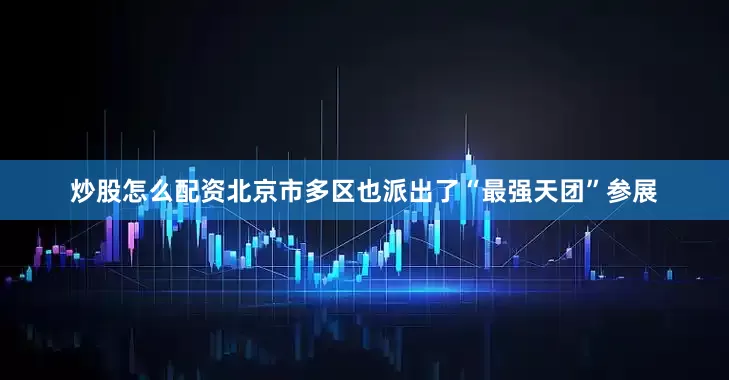 炒股怎么配资北京市多区也派出了“最强天团”参展
