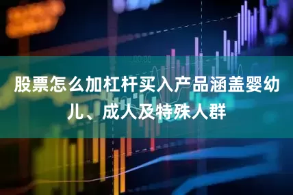 股票怎么加杠杆买入产品涵盖婴幼儿、成人及特殊人群