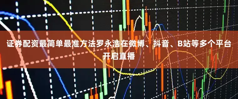 证券配资最简单最准方法罗永浩在微博、抖音、B站等多个平台开启直播