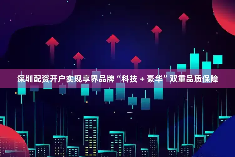 深圳配资开户实现享界品牌“科技 + 豪华”双重品质保障