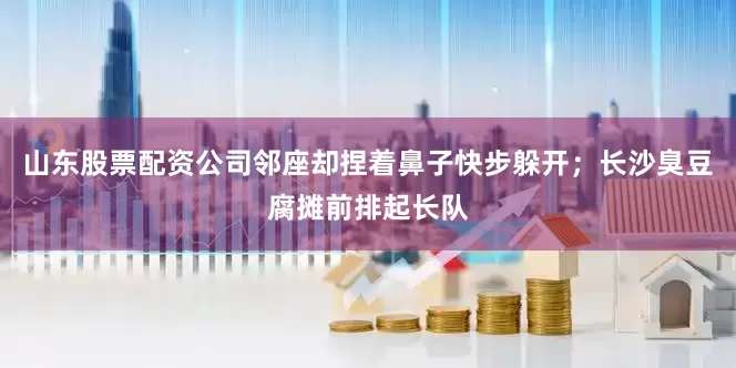 山东股票配资公司邻座却捏着鼻子快步躲开；长沙臭豆腐摊前排起长队