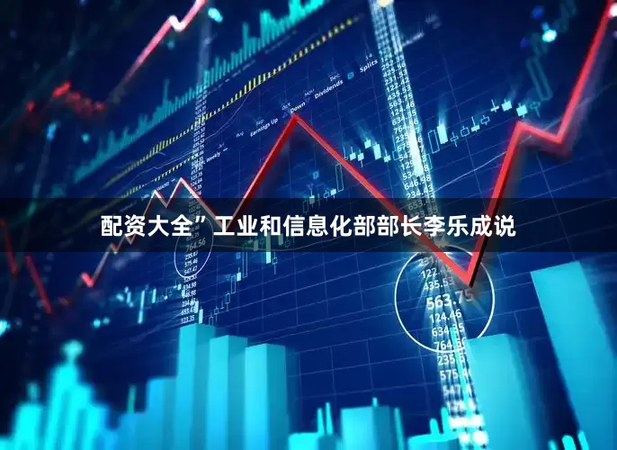 配资大全”工业和信息化部部长李乐成说