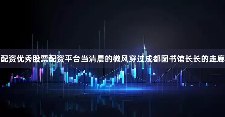配资优秀股票配资平台当清晨的微风穿过成都图书馆长长的走廊