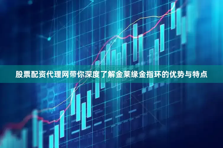 股票配资代理网带你深度了解金莱缘金指环的优势与特点