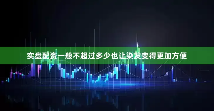 实盘配资一般不超过多少也让染发变得更加方便