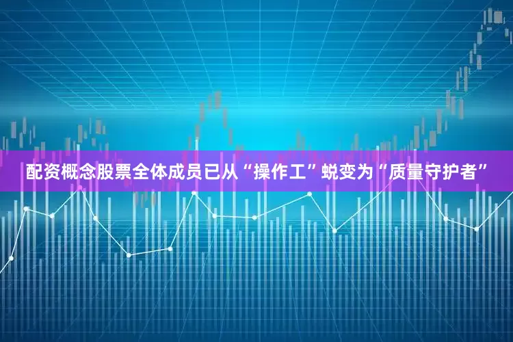 配资概念股票全体成员已从“操作工”蜕变为“质量守护者”