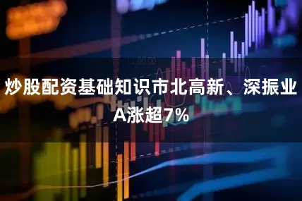炒股配资基础知识市北高新、深振业A涨超7%