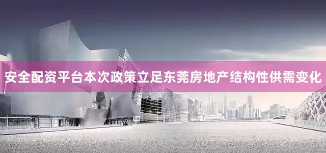 安全配资平台本次政策立足东莞房地产结构性供需变化