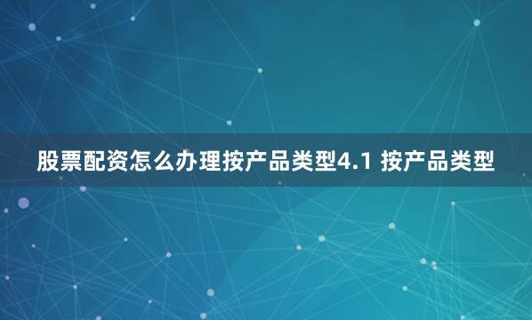 股票配资怎么办理按产品类型4.1 按产品类型