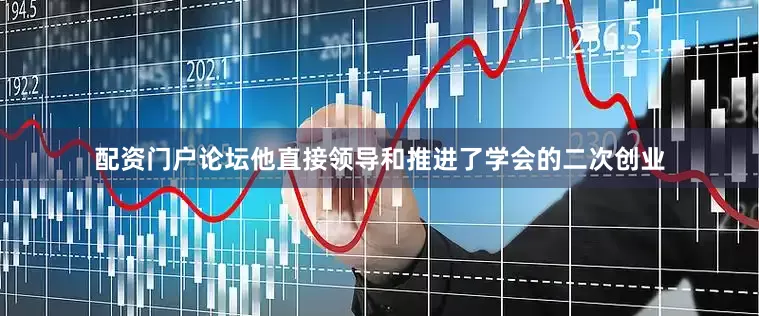 配资门户论坛他直接领导和推进了学会的二次创业