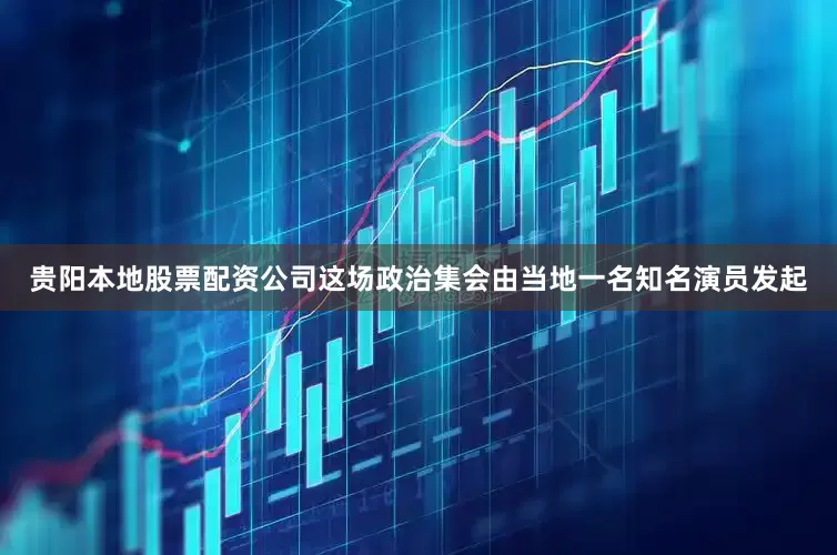 贵阳本地股票配资公司这场政治集会由当地一名知名演员发起