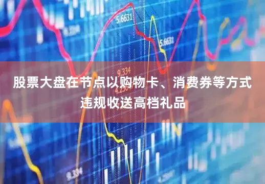 股票大盘在节点以购物卡、消费券等方式违规收送高档礼品