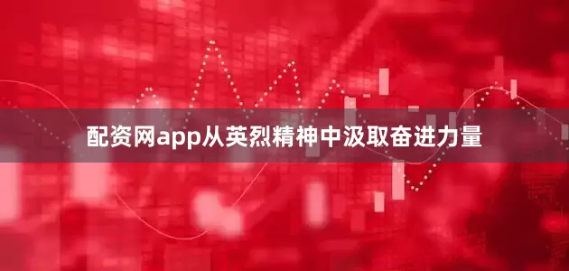配资网app从英烈精神中汲取奋进力量