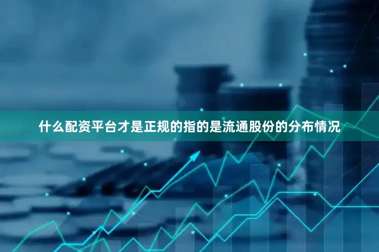 什么配资平台才是正规的指的是流通股份的分布情况