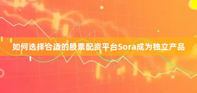 如何选择合适的股票配资平台Sora成为独立产品