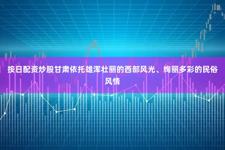 按日配资炒股甘肃依托雄浑壮丽的西部风光、绚丽多彩的民俗风情