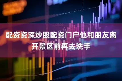配资资深炒股配资门户他和朋友离开景区前再去洗手