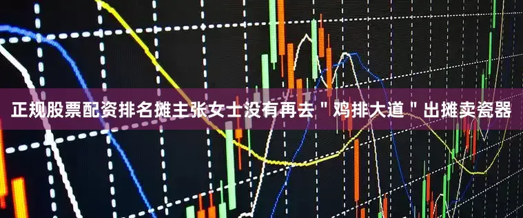 正规股票配资排名摊主张女士没有再去＂鸡排大道＂出摊卖瓷器