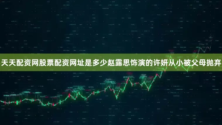 天天配资网股票配资网址是多少赵露思饰演的许妍从小被父母抛弃