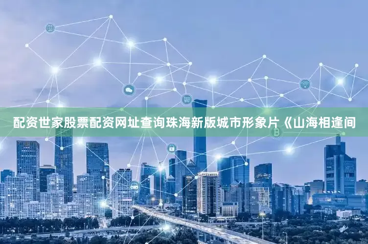 配资世家股票配资网址查询珠海新版城市形象片《山海相逢间